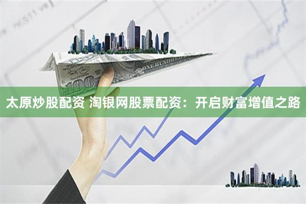 太原炒股配资 淘银网股票配资：开启财富增值之路