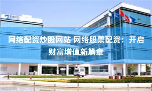 网络配资炒股网站 网络股票配资：开启财富增值新篇章