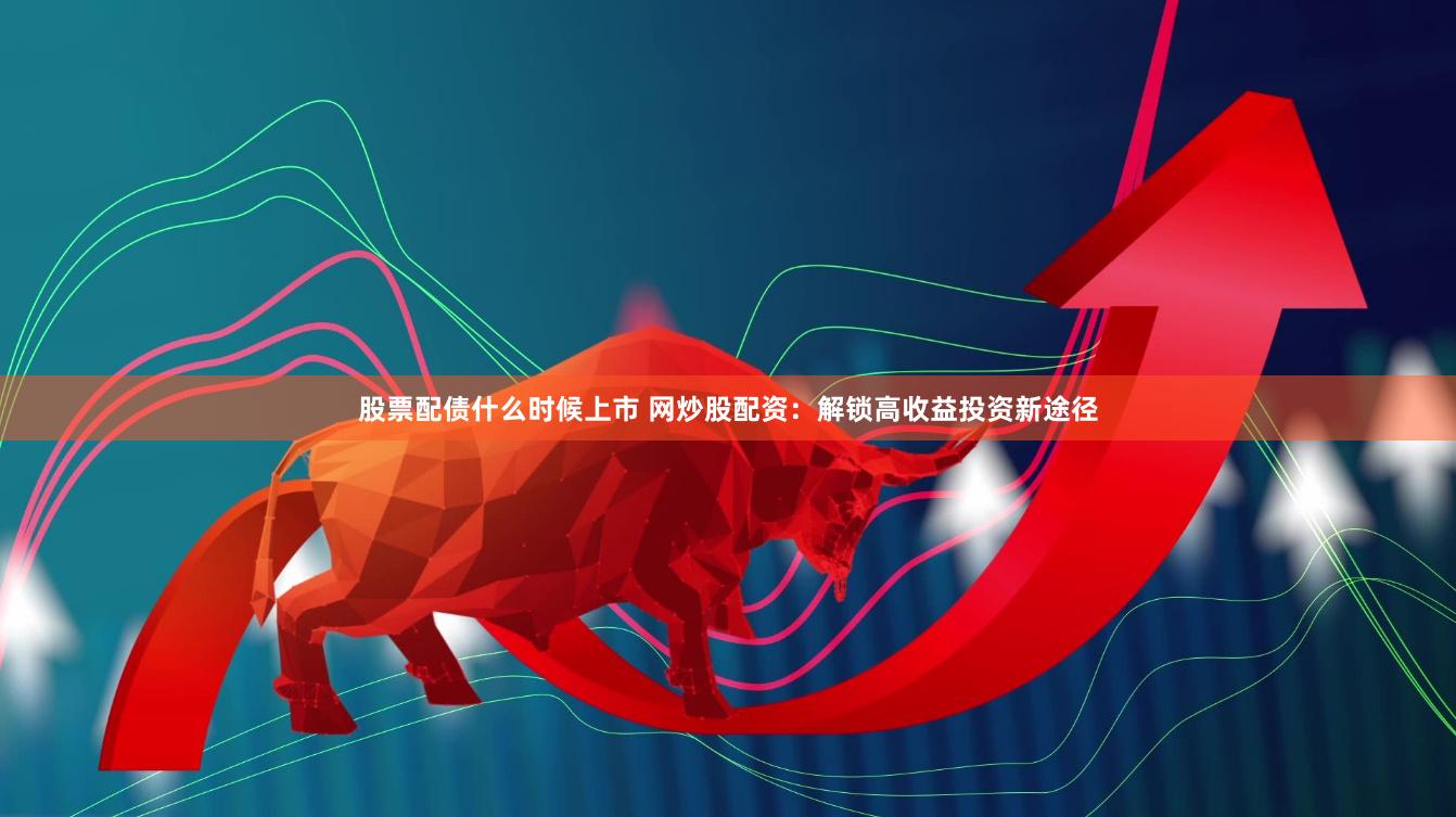 股票配债什么时候上市 网炒股配资：解锁高收益投资新途径