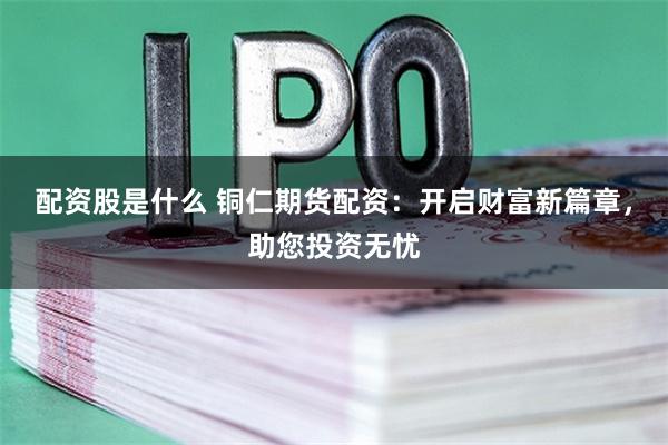 配资股是什么 铜仁期货配资：开启财富新篇章，助您投资无忧