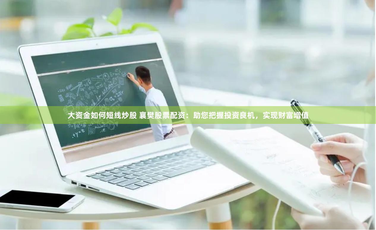 大资金如何短线炒股 襄樊股票配资：助您把握投资良机，实现财富增值