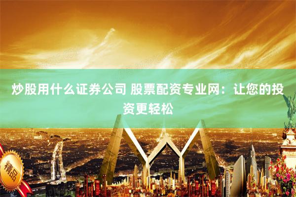 炒股用什么证券公司 股票配资专业网：让您的投资更轻松