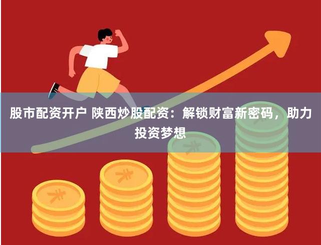 股市配资开户 陕西炒股配资：解锁财富新密码，助力投资梦想