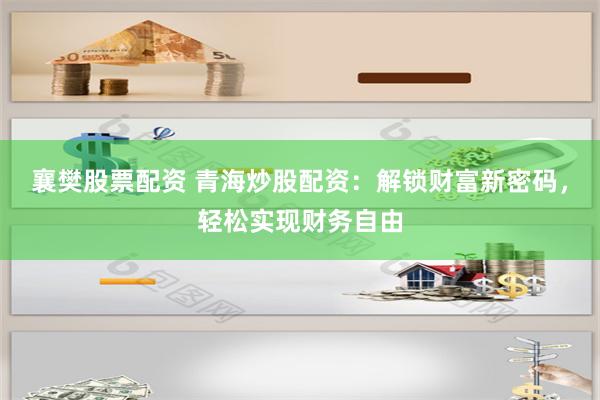 襄樊股票配资 青海炒股配资：解锁财富新密码，轻松实现财务自由