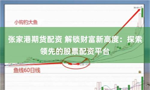 张家港期货配资 解锁财富新高度：探索领先的股票配资平台