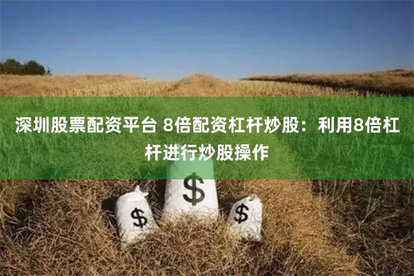 深圳股票配资平台 8倍配资杠杆炒股：利用8倍杠杆进行炒股操作