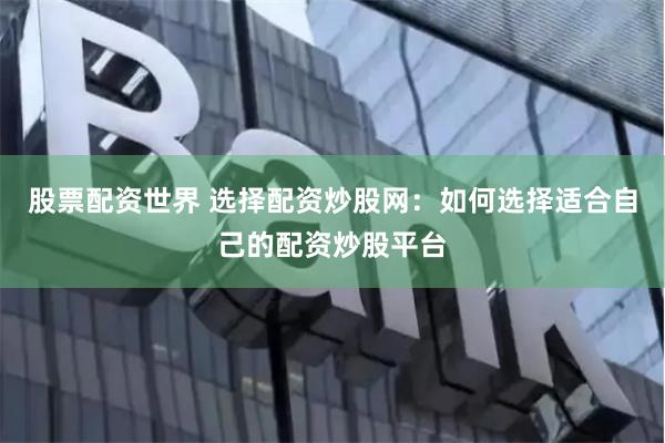 股票配资世界 选择配资炒股网：如何选择适合自己的配资炒股平台