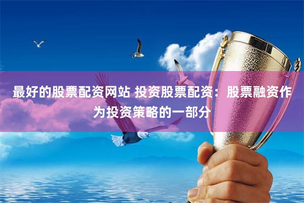 最好的股票配资网站 投资股票配资：股票融资作为投资策略的一部分