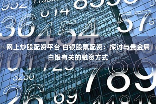 网上炒股配资平台 白银股票配资：探讨与贵金属白银有关的融资方式