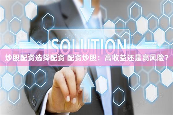 炒股配资选择配资 配资炒股：高收益还是高风险？