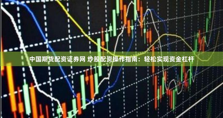 中国期货配资证券网 炒股配资操作指南：轻松实现资金杠杆
