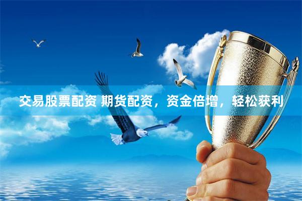 交易股票配资 期货配资，资金倍增，轻松获利