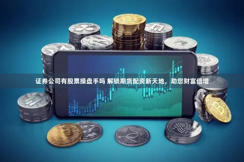 证券公司有股票操盘手吗 解锁期货配资新天地，助您财富倍增