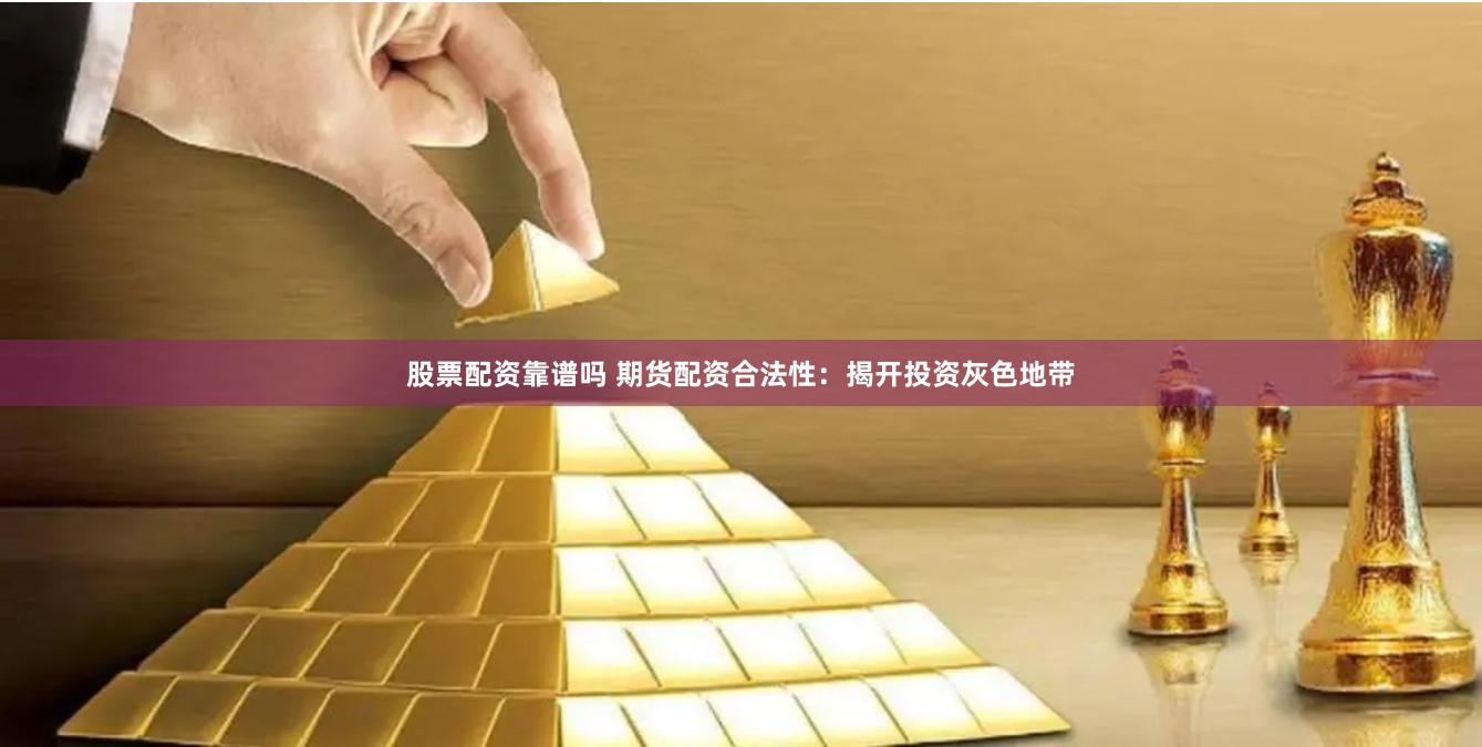 股票配资靠谱吗 期货配资合法性：揭开投资灰色地带