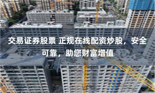 交易证券股票 正规在线配资炒股，安全可靠，助您财富增值