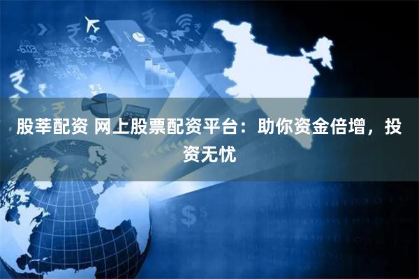 股莘配资 网上股票配资平台：助你资金倍增，投资无忧
