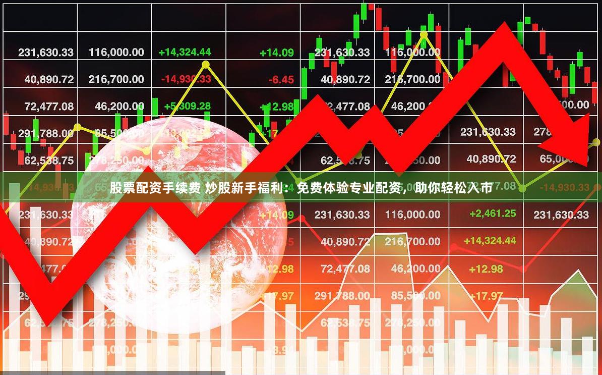 股票配资手续费 炒股新手福利：免费体验专业配资，助你轻松入市