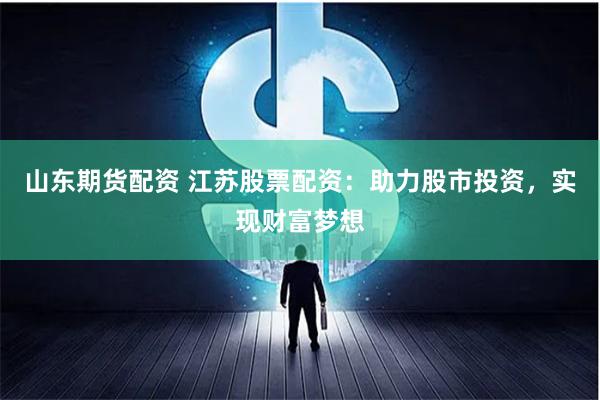 山东期货配资 江苏股票配资：助力股市投资，实现财富梦想