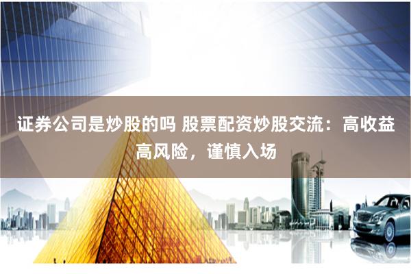 证券公司是炒股的吗 股票配资炒股交流：高收益高风险，谨慎入场