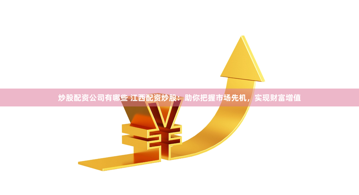 炒股配资公司有哪些 江西配资炒股：助你把握市场先机，实现财富增值