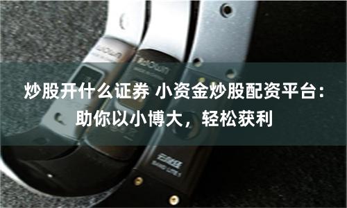 炒股开什么证券 小资金炒股配资平台：助你以小博大，轻松获利