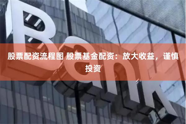 股票配资流程图 股票基金配资：放大收益，谨慎投资