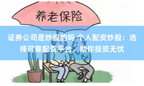 证券公司是炒股的吗 个人配资炒股：选择可靠配资平台，助你投资无忧
