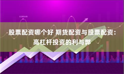 股票配资哪个好 期货配资与股票配资：高杠杆投资的利与弊
