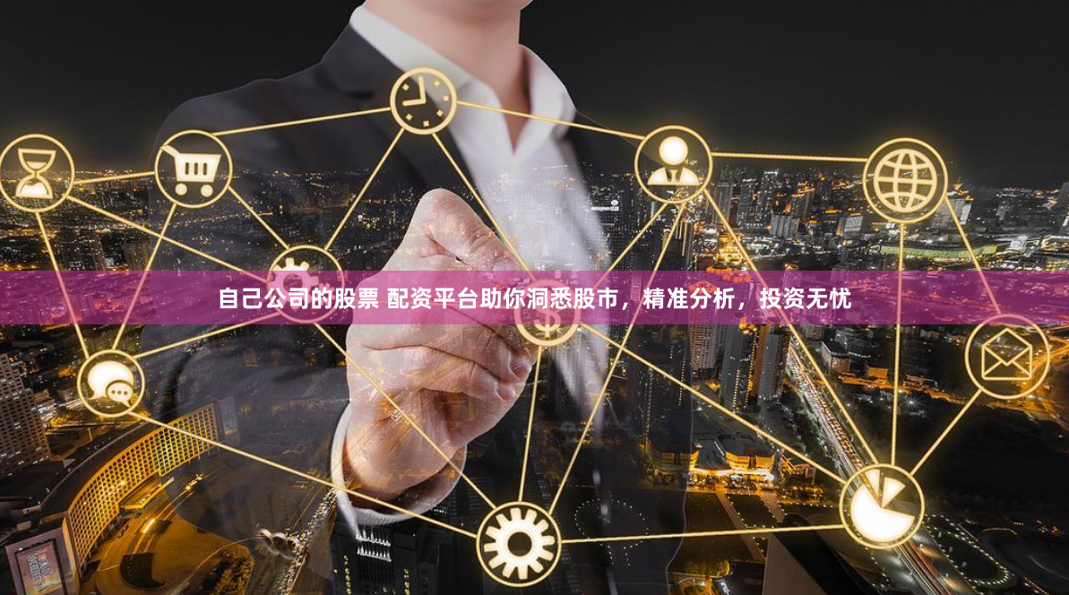 自己公司的股票 配资平台助你洞悉股市，精准分析，投资无忧
