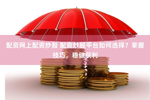 配资网上配资炒股 配资炒股平台如何选择？掌握技巧，稳健获利