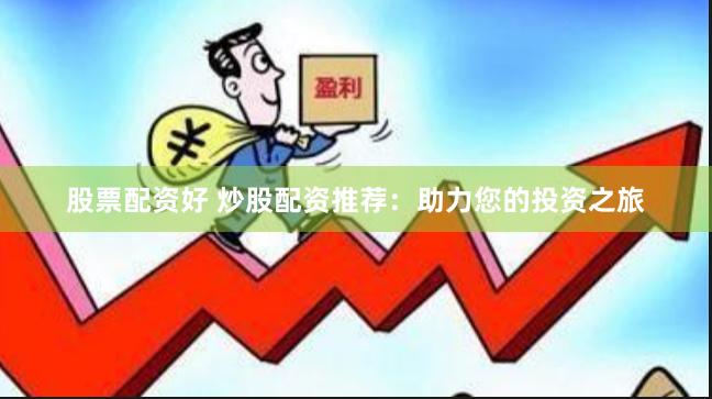 股票配资好 炒股配资推荐：助力您的投资之旅