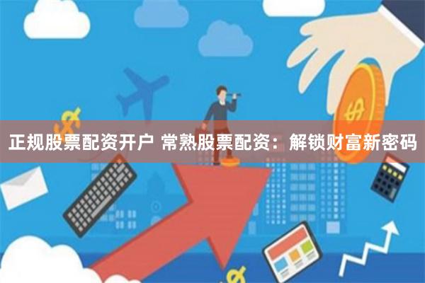 正规股票配资开户 常熟股票配资：解锁财富新密码