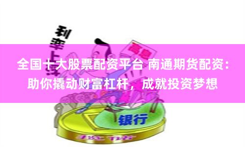 全国十大股票配资平台 南通期货配资：助你撬动财富杠杆，成就投资梦想