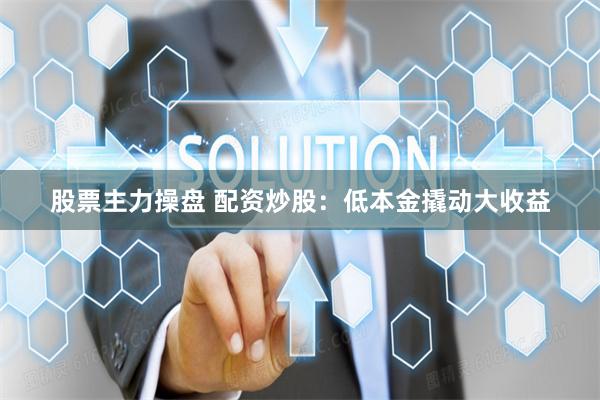 股票主力操盘 配资炒股：低本金撬动大收益