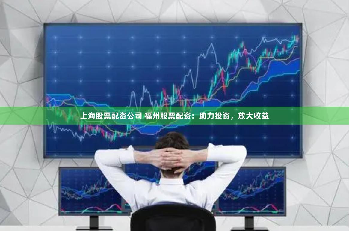 上海股票配资公司 福州股票配资：助力投资，放大收益