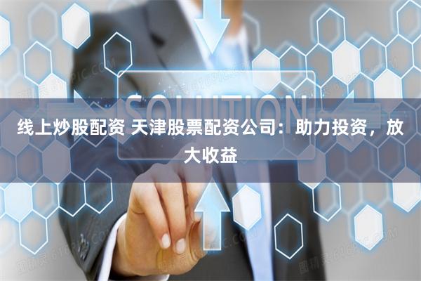 线上炒股配资 天津股票配资公司：助力投资，放大收益