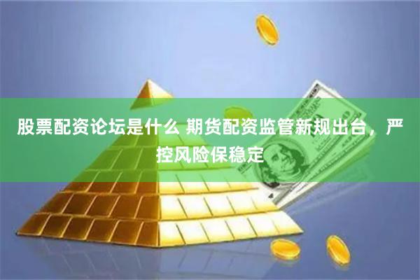 股票配资论坛是什么 期货配资监管新规出台，严控风险保稳定