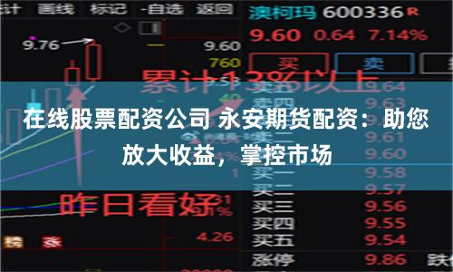 在线股票配资公司 永安期货配资：助您放大收益，掌控市场
