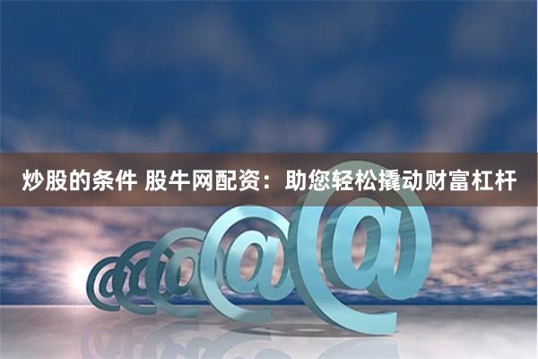 炒股的条件 股牛网配资：助您轻松撬动财富杠杆