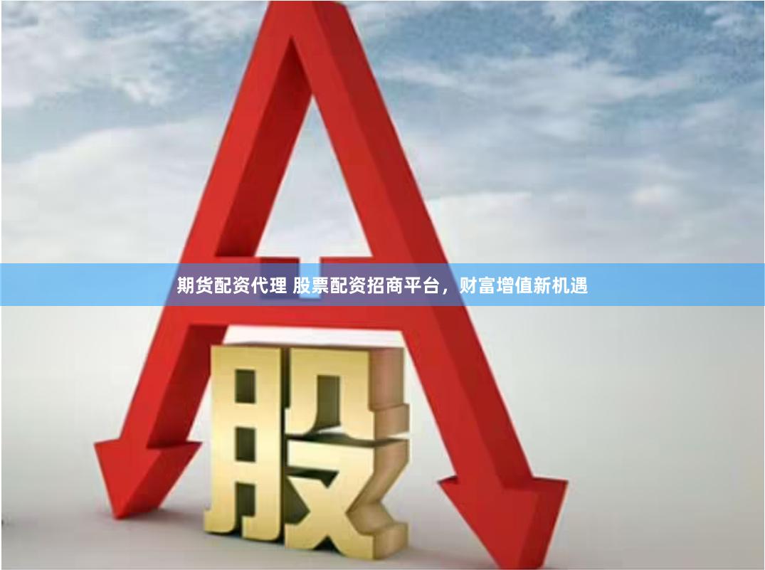 期货配资代理 股票配资招商平台，财富增值新机遇