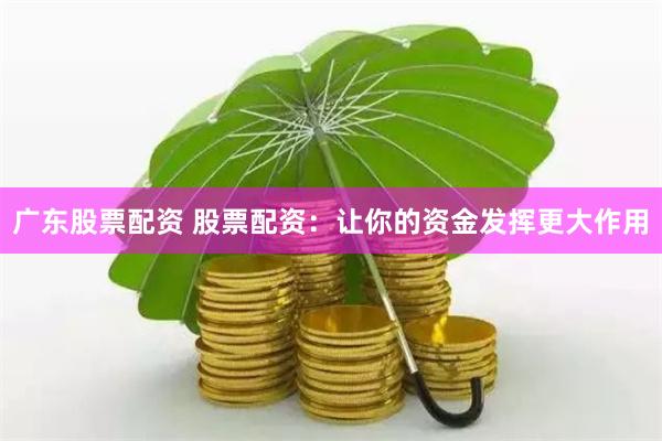 广东股票配资 股票配资：让你的资金发挥更大作用