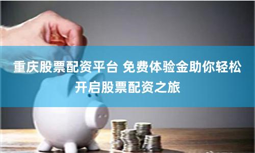 重庆股票配资平台 免费体验金助你轻松开启股票配资之旅