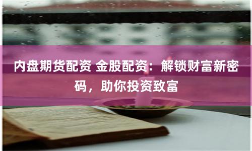 内盘期货配资 金股配资：解锁财富新密码，助你投资致富