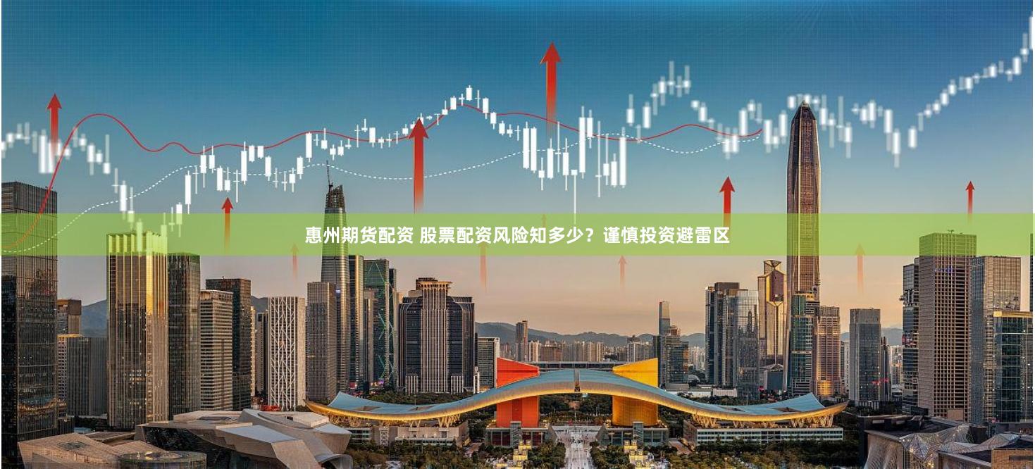 惠州期货配资 股票配资风险知多少？谨慎投资避雷区