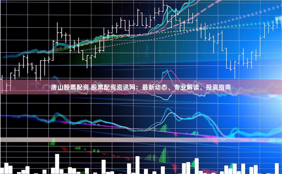 唐山股票配资 股票配资资讯网：最新动态、专业解读、投资指南