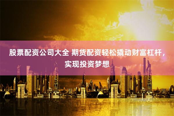 股票配资公司大全 期货配资轻松撬动财富杠杆，实现投资梦想