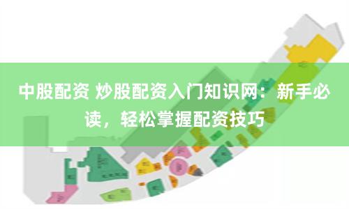 中股配资 炒股配资入门知识网：新手必读，轻松掌握配资技巧