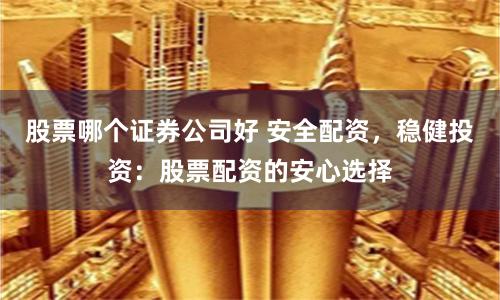 股票哪个证券公司好 安全配资，稳健投资：股票配资的安心选择