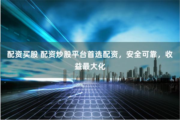 配资买股 配资炒股平台首选配资，安全可靠，收益最大化