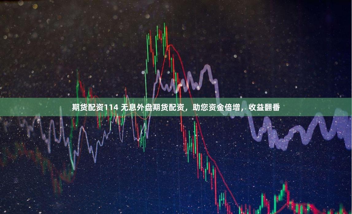 期货配资114 无息外盘期货配资，助您资金倍增，收益翻番